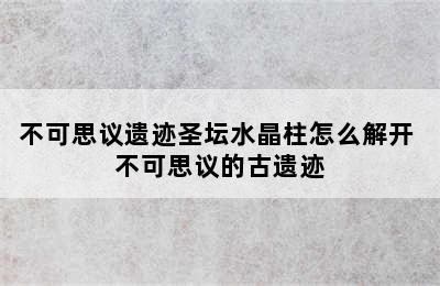 不可思议遗迹圣坛水晶柱怎么解开 不可思议的古遗迹